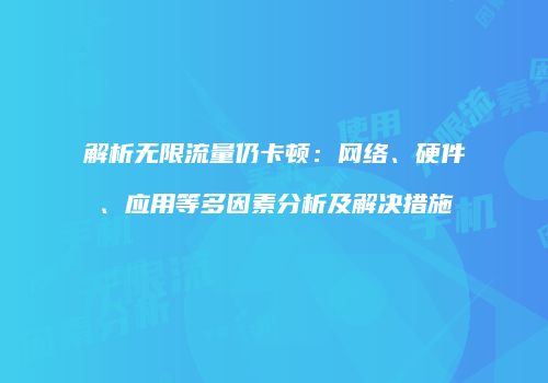 解析无限流量仍卡顿：网络、硬件、应用等多因素分析及解决措施