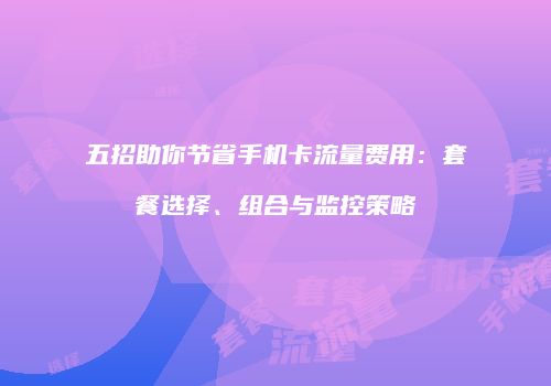 五招助你节省手机卡流量费用:套餐选择、组合与监控策略