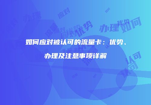 如何应对被认可的流量卡：优势、办理及注意事项详解