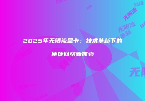 2025年无限流量卡：技术革新下的便捷网络新体验