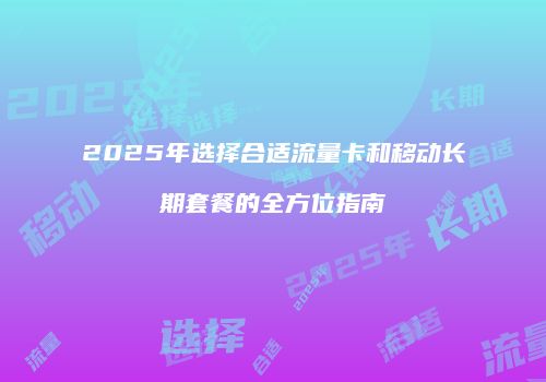 2025年选择合适流量卡和移动长期套餐的全方位指南