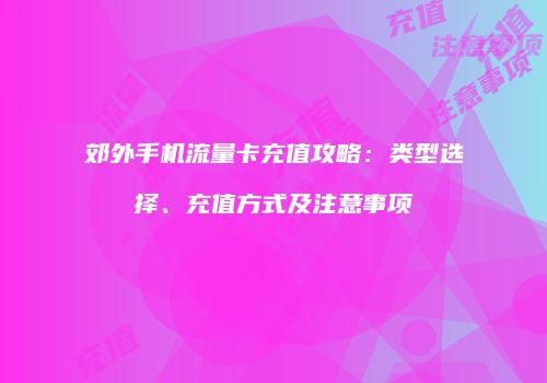 郊外手机流量卡充值攻略：类型选择、充值方式及注意事项