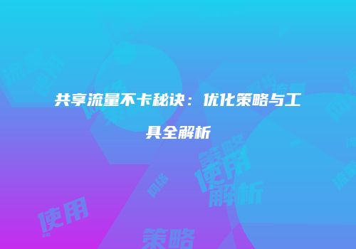 共享流量不卡秘诀:优化策略与工具全解析