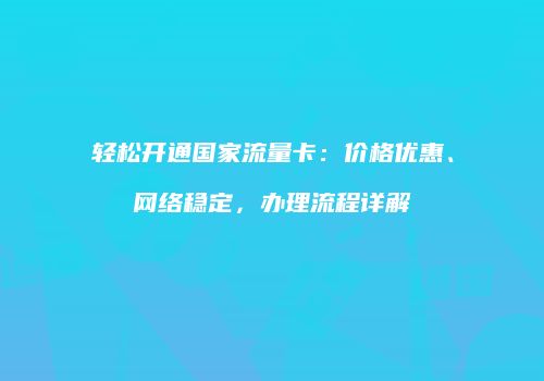 轻松开通国家流量卡:价格优惠、网络稳定,办理流程详解