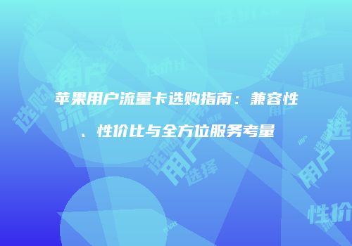 苹果用户流量卡选购指南：兼容性、性价比与全方位服务考量