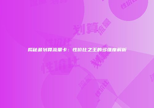 揭秘最划算流量卡：性价比之王的多维度解析