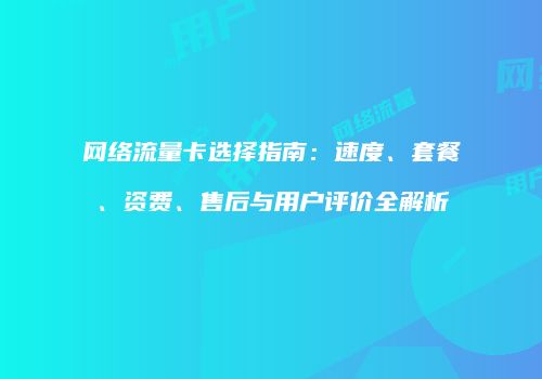 网络流量卡选择指南:速度、套餐、资费、售后与用户评价全解析