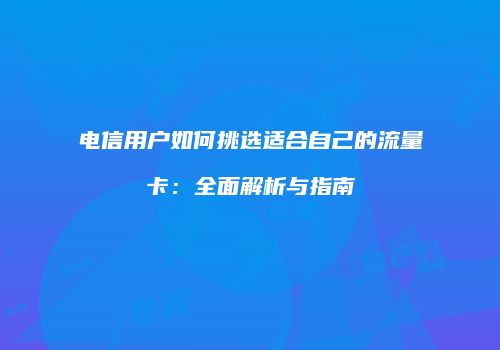 电信用户如何挑选适合自己的流量卡：全面解析与指南