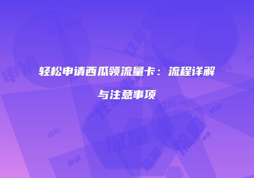 轻松申请西瓜领流量卡：流程详解与注意事项