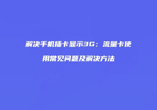 解决手机插卡显示3G：流量卡使用常见问题及解决方法