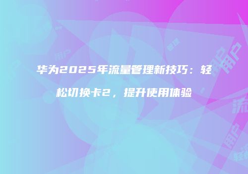 华为2025年流量管理新技巧：轻松切换卡2，提升使用体验