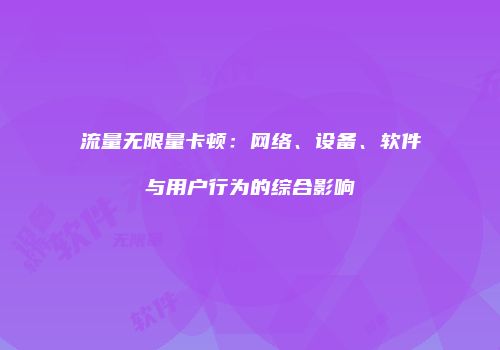 流量无限量卡顿:网络、设备、软件与用户行为的综合影响