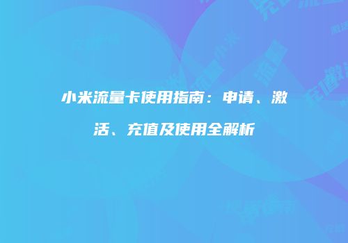 小米流量卡使用指南：申请、激活、充值及使用全解析