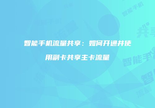 智能手机流量共享：如何开通并使用副卡共享主卡流量