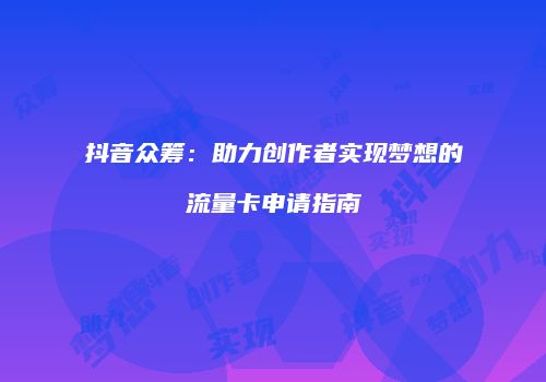 抖音众筹:助力创作者实现梦想的流量卡申请指南