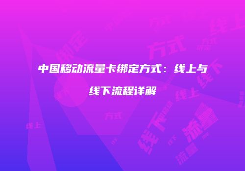 中国移动流量卡绑定方式：线上与线下流程详解