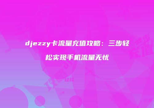 djezzy卡流量充值攻略:三步轻松实现手机流量无忧