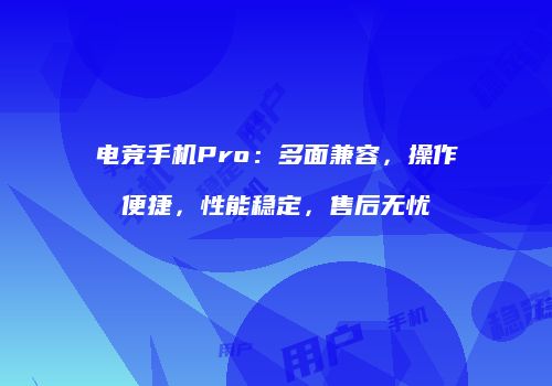 电竞手机Pro：多面兼容，操作便捷，性能稳定，售后无忧