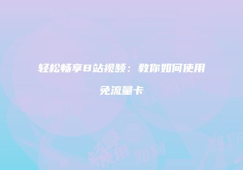 轻松畅享B站视频：教你如何使用免流量卡