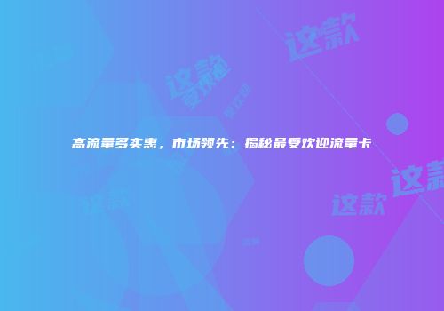 高流量多实惠,市场领先:揭秘最受欢迎流量卡