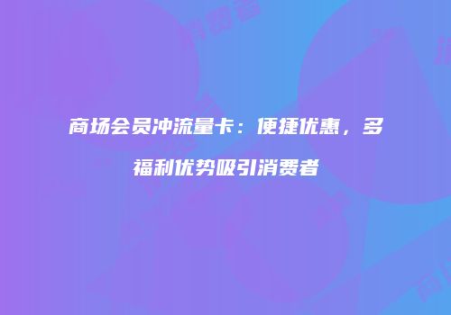 商场会员冲流量卡:便捷优惠,多福利优势吸引消费者