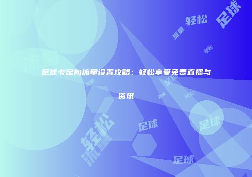 足球卡定向流量设置攻略：轻松享受免费直播与资讯