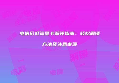 电信彩虹流量卡解锁指南:轻松解锁方法及注意事项