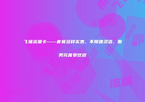 飞猫流量卡——套餐多样实惠，不限速灵活，服务完善受欢迎