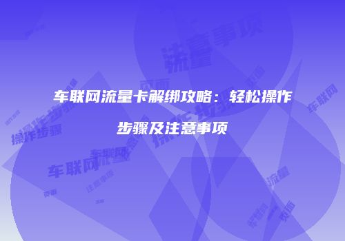 车联网流量卡解绑攻略：轻松操作步骤及注意事项