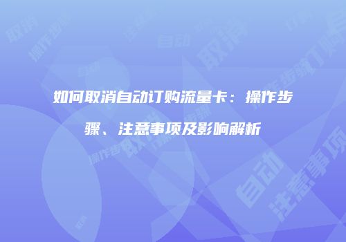 如何取消自动订购流量卡：操作步骤、注意事项及影响解析