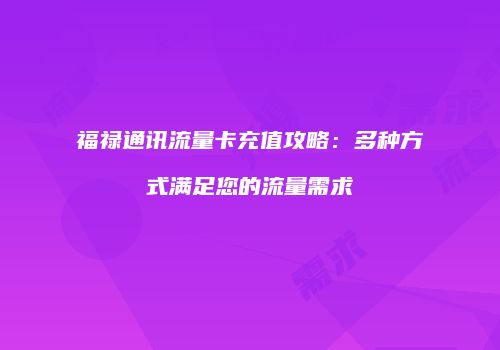 福禄通讯流量卡充值攻略：多种方式满足您的流量需求