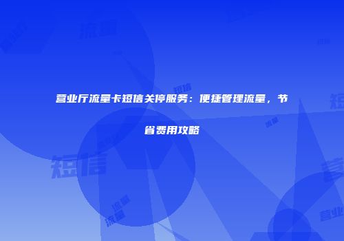 营业厅流量卡短信关停服务：便捷管理流量，节省费用攻略
