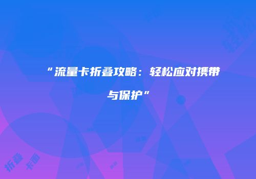 “流量卡折叠攻略：轻松应对携带与保护”