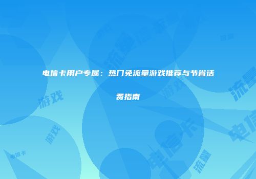 电信卡用户专属：热门免流量游戏推荐与节省话费指南