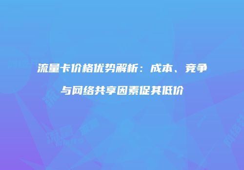 流量卡价格优势解析:成本、竞争与网络共享因素促其低价