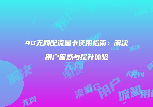 4G无网配流量卡使用指南：解决用户困惑与提升体验