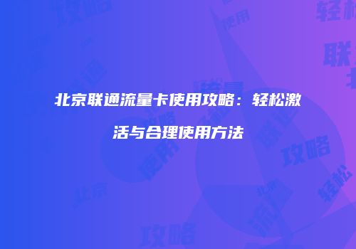 北京联通流量卡使用攻略：轻松激活与合理使用方法