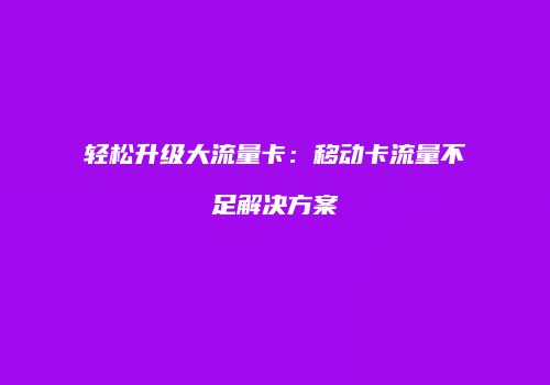 轻松升级大流量卡：移动卡流量不足解决方案