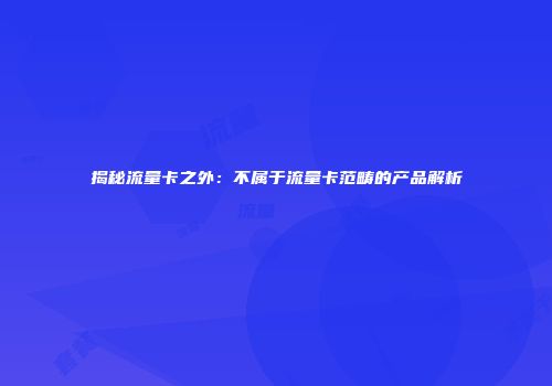 揭秘流量卡之外：不属于流量卡范畴的产品解析