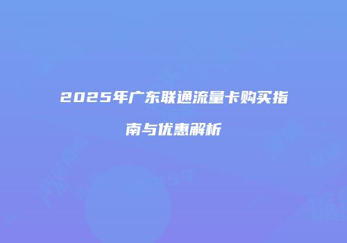 2025年广东联通流量卡购买指南与优惠解析