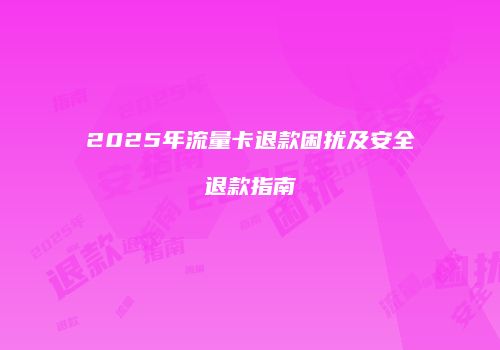 2025年流量卡退款困扰及安全退款指南