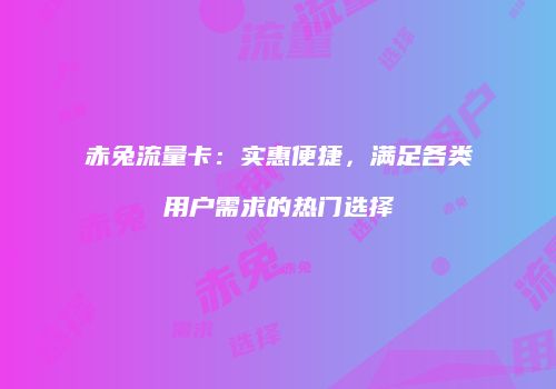 赤兔流量卡:实惠便捷,满足各类用户需求的热门选择
