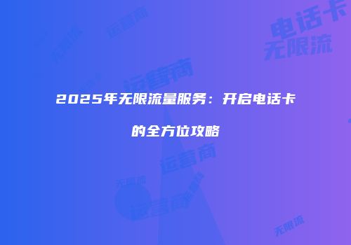 2025年无限流量服务：开启电话卡的全方位攻略