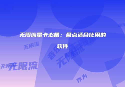 无限流量卡必备:盘点适合使用的软件
