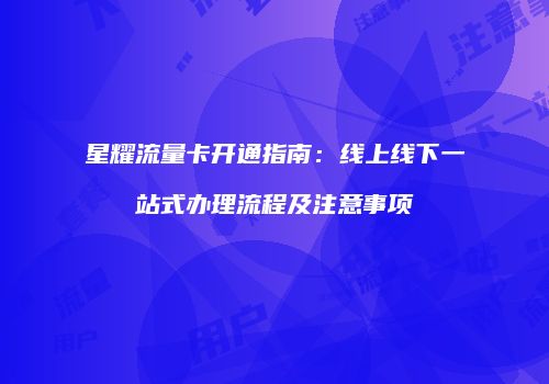 星耀流量卡开通指南：线上线下一站式办理流程及注意事项