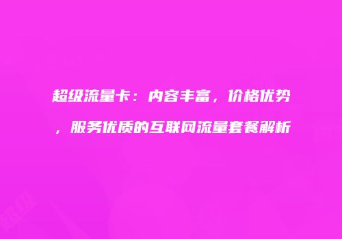 超级流量卡：内容丰富，价格优势，服务优质的互联网流量套餐解析
