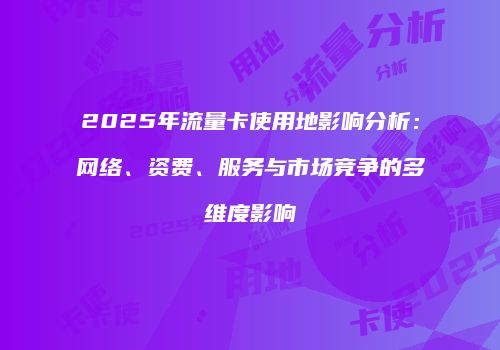 2025年流量卡使用地影响分析:网络、资费、服务与市场竞争的多维度影响
