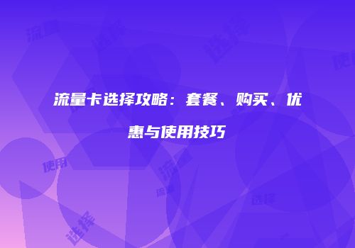流量卡选择攻略：套餐、购买、优惠与使用技巧