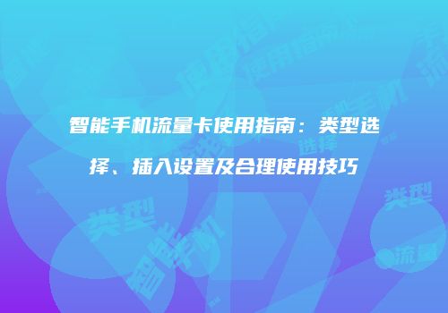 智能手机流量卡使用指南：类型选择、插入设置及合理使用技巧