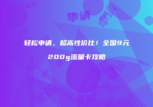 轻松申请，超高性价比！全国9元200g流量卡攻略